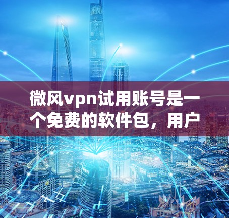 微风vpn试用账号是一个免费的软件包，用户可以在安装后使用部分功能，获得试用权限。以下是对该产品的详细分析