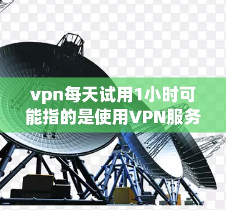 vpn每天试用1小时可能指的是使用VPN服务时，每天使用1小时。如果这个问题是关于如何管理试用时间和使用VPN服务的，那么以下是一些建议和步骤，帮助你更好地理解和使用VPN