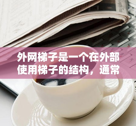 外网梯子是一个在外部使用梯子的结构，通常指用于外部环境中的梯子，具有以下特点