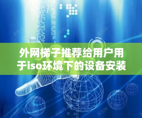 外网梯子推荐给用户用于iso环境下的设备安装，以下是推荐的几种型号和建议
