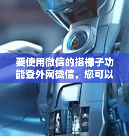 要使用微信的搭梯子功能登外网微信，您可以按照以下步骤进行操作