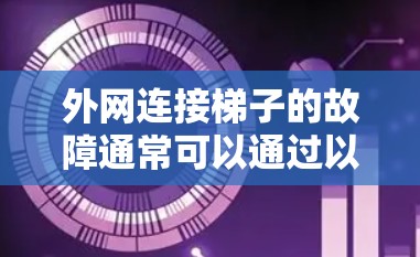 外网连接梯子的故障通常可以通过以下步骤进行排查和解决