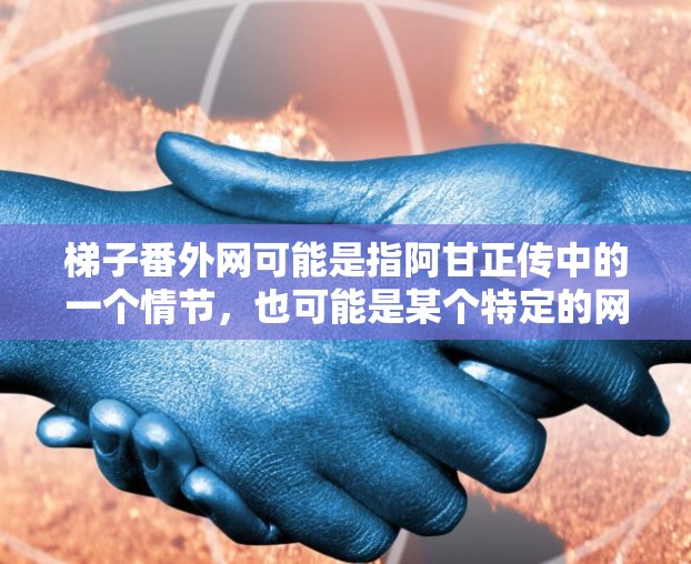 梯子番外网可能是指阿甘正传中的一个情节，也可能是某个特定的网络用语或梗。以下是关于梯子番外网的详细解释