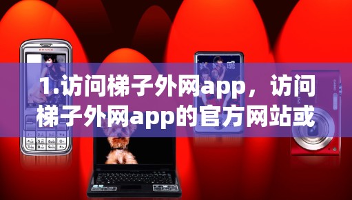 1.访问梯子外网app，访问梯子外网app的官方网站或应用商店，找到并下载该工具