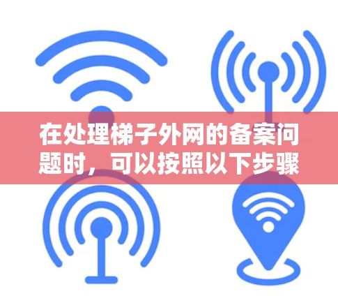 在处理梯子外网的备案问题时，可以按照以下步骤进行