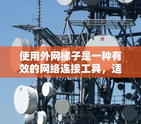 使用外网梯子是一种有效的网络连接工具，适合在不同网络设备之间移动数据。以下是一步步的指南，帮助您顺利使用外网梯子