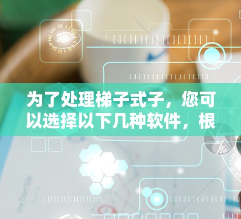 为了处理梯子式子，您可以选择以下几种软件，根据具体需求和用途选择合适的工具