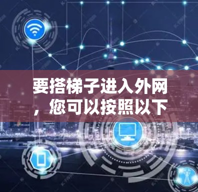 要搭梯子进入外网，您可以按照以下步骤操作