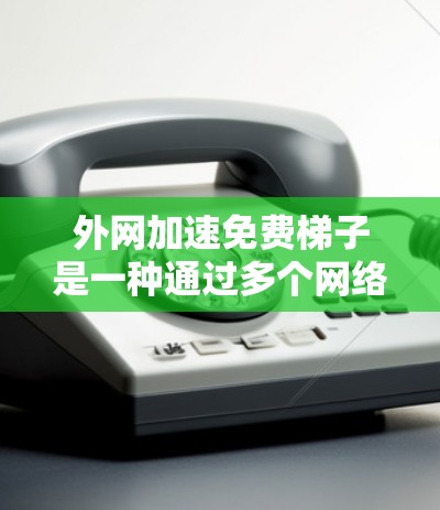 外网加速免费梯子是一种通过多个网络加速带连接到外部网络的方法，旨在提升连接速度。以下是对外网加速免费梯子的详细介绍