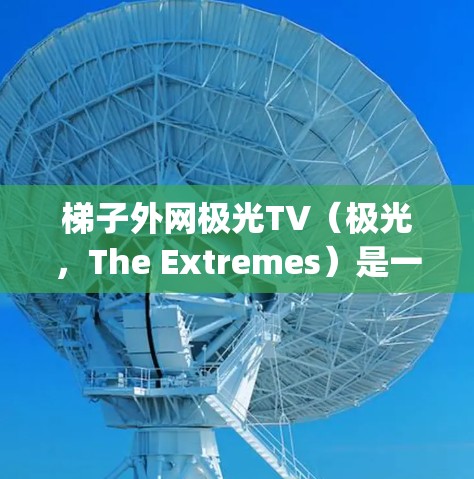 梯子外网极光TV（极光，The Extremes）是一部全英语的太空探索节目，由美国制片公司The Verily出品，主要聚焦于人类在太空中的冒险故事。以下是关于该节目的详细介绍