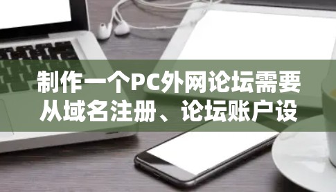 制作一个PC外网论坛需要从域名注册、论坛账户设置、版face搭建到安全监控，逐步扩展功能，确保每个部分都实现。以下是一个详细的步骤指南