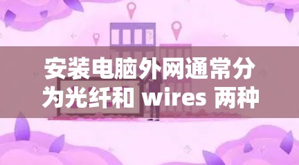 安装电脑外网通常分为光纤和 wires 两种情况。以下是详细的步骤指南 安装电脑外网通常分为光纤和 wires 两种情况。以下是详细的步骤指南