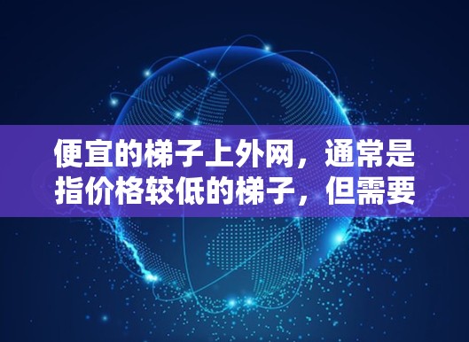 便宜的梯子上外网,通常是指价格较低的梯子,但需要注意的是,便宜的梯子可能质量较轻,稳定性较差,甚至可能存在安全隐患。以下是一些建议 便宜的梯子上外网,通常是指价格较低的梯子,但需要注意的是,便宜的梯子可能质量较轻,稳定性较差,甚至可能存在安全隐患。以下是一些建议
