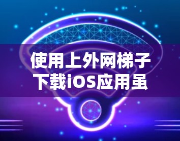 使用上外网梯子下载iOS应用虽然常见,但需谨慎操作,确保下载内容合法、安全。以下是详细的步骤指南 使用上外网梯子下载iOS应用虽然常见,但需谨慎操作,确保下载内容合法、安全。以下是详细的步骤指南