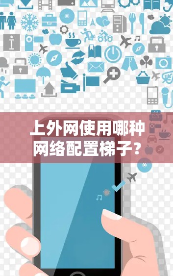 上外网使用哪种网络配置梯子? 上外网使用哪种网络配置梯子?