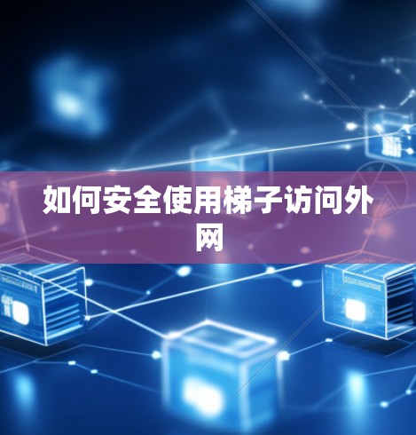 如何安全使用梯子访问外网 如何安全使用梯子访问外网