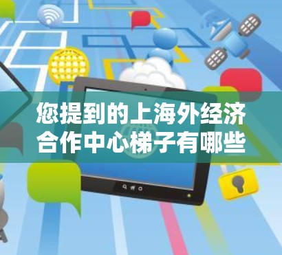 您提到的上海外经济合作中心梯子有哪些可能需要更多的信息来提供准确的回答。以下是一些可能的解释和建议
