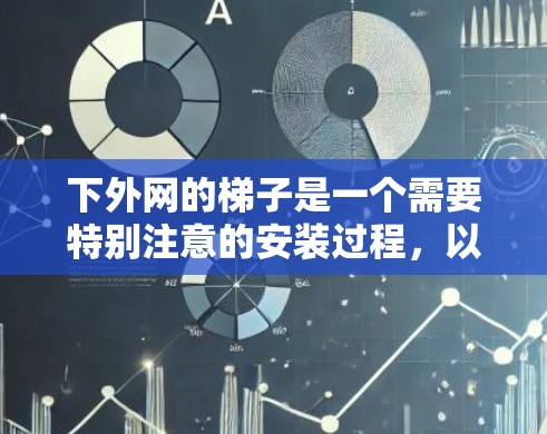 下外网的梯子是一个需要特别注意的安装过程，以下是详细的步骤和注意事项