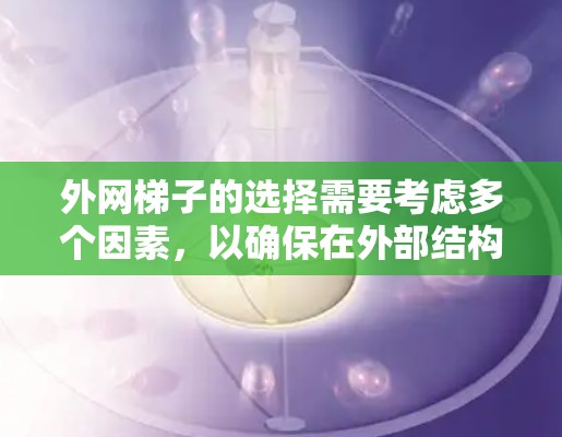 外网梯子的选择需要考虑多个因素，以确保在外部结构中使用时既高效又安全。以下是一些关键考虑因素