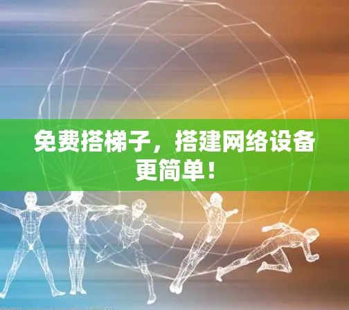 免费搭梯子，搭建网络设备更简单！
