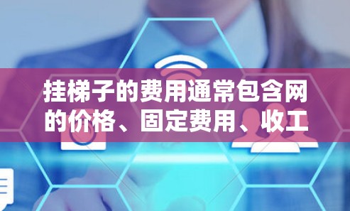 挂梯子的费用通常包含网的价格、固定费用、收工费以及每米的费用。具体费用可能会因地区、梯子的长度、结构以及挂网的复杂程度有所不同