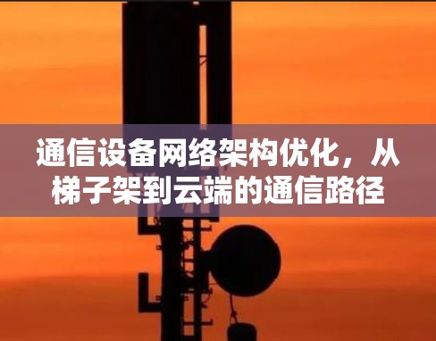 通信设备网络架构优化，从梯子架到云端的通信路径