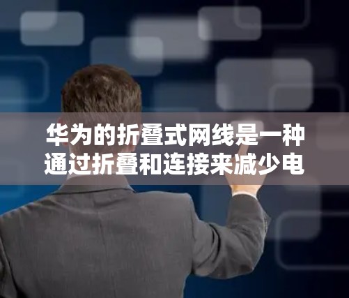 华为的折叠式网线是一种通过折叠和连接来减少电力消耗且保持高网络速度的网络设备。以下是详细安装步骤