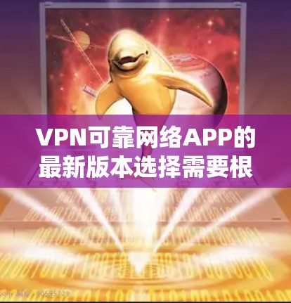 VPN可靠网络APP的最新版本选择需要根据个人的具体需求来决定。以下是几个推荐的选择