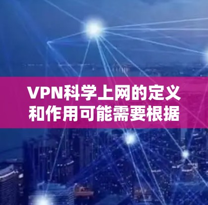 VPN科学上网的定义和作用可能需要根据具体情况进行了解，但以下是一些可能的解释和信息