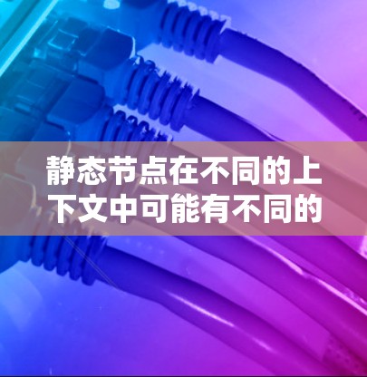静态节点在不同的上下文中可能有不同的含义，具体取决于上下文的定义。以下是一些可能的解释