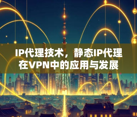 IP代理技术，静态IP代理在VPN中的应用与发展