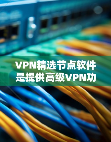 VPN精选节点软件是提供高级VPN功能的工具，旨在确保安全连接。以下是几个推荐的最新版本软件