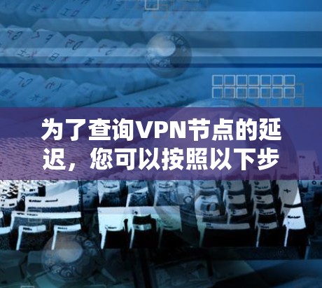 为了查询VPN节点的延迟，您可以按照以下步骤进行