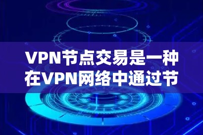 VPN节点交易是一种在VPN网络中通过节点进行数据转发和加密传输的交易方式。以下是关于VPN节点交易的详细信息