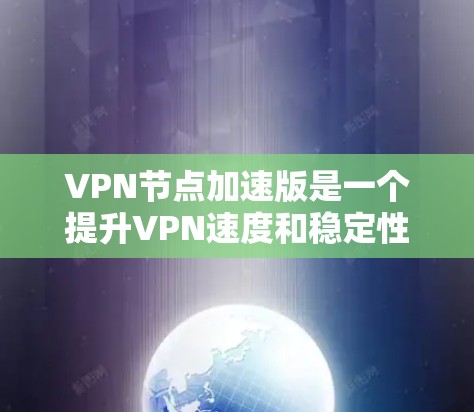 VPN节点加速版是一个提升VPN速度和稳定性的技术，通过优化服务器、使用路由、或使用云服务来提高速度和稳定性。以下是几种常用的VPN加速软件推荐