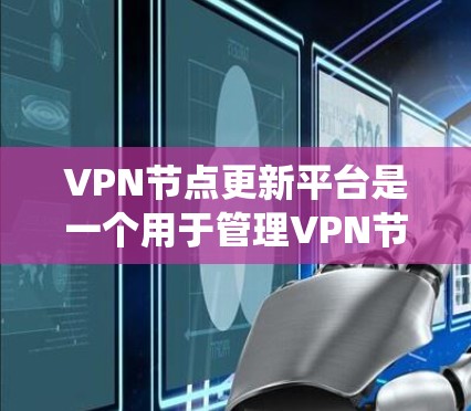 VPN节点更新平台是一个用于管理VPN节点的系统或工具，旨在帮助用户配置、管理、维护和升级VPN节点。以下是此类平台的主要特点和功能