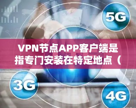 VPN节点APP客户端是指专门安装在特定地点（如宿舍、学校或办公室）的VPN客户端。这些客户端通常通过网络适配器或无线路由器连接到互联网，提供VPN服务。以下是关于VPN节点客户端的详细介绍