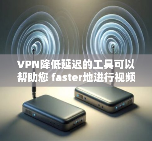 VPN降低延迟的工具可以帮助您 faster地进行视频会议、直播或者其他需要实时连接的活动。以下是一些推荐的VPN工具，可以帮助您降低延迟并享受更好的用户体验