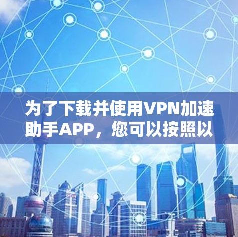为了下载并使用VPN加速助手APP,您可以按照以下步骤进行操作 为了下载并使用VPN加速助手APP,您可以按照以下步骤进行操作
