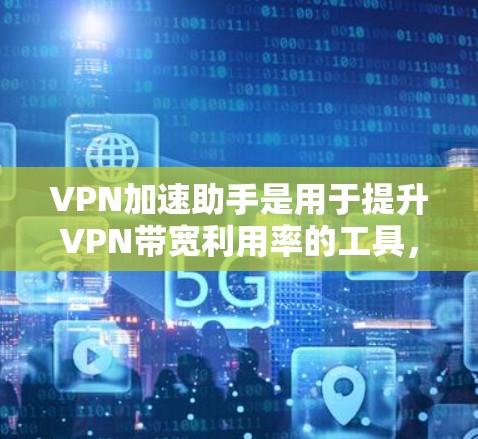 VPN加速助手是用于提升VPN带宽利用率的工具，通常包括文件传输、音乐、视频等多种服务。以下是几个可靠的VPN加速助手网站