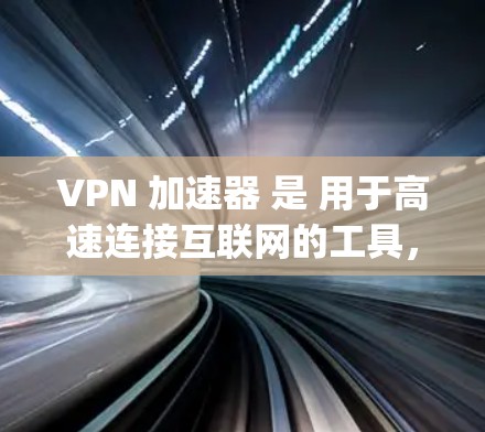 VPN 加速器 是 用于高速连接互联网的工具，广泛应用于家庭、商业和企业环境。以下是几个 commonly 被推荐的 VPN 加速器，以及它们的特点和适用场景
