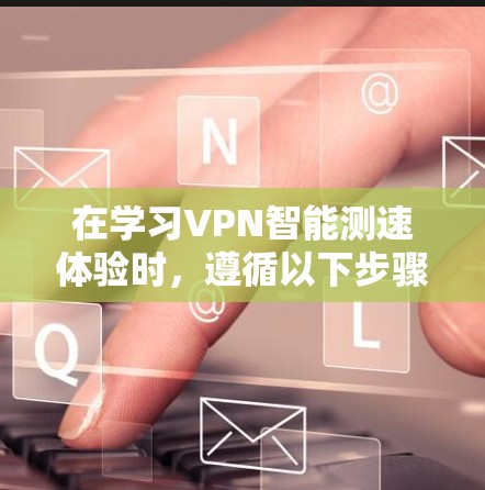 在学习VPN智能测速体验时,遵循以下步骤和理解相关概念将有助于优化你的VPN设置和体验 在学习VPN智能测速体验时,遵循以下步骤和理解相关概念将有助于优化你的VPN设置和体验
