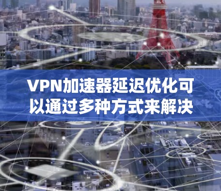 VPN加速器延迟优化可以通过多种方式来解决，以下是一些系统性优化的建议
