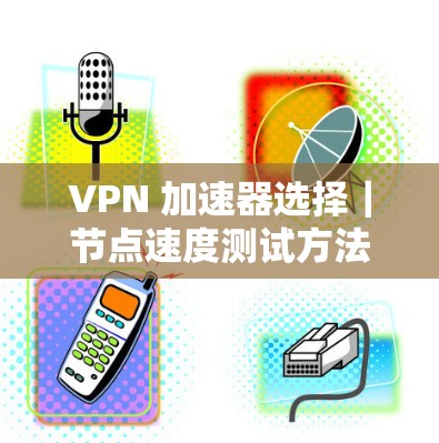 VPN 加速器选择｜节点速度测试方法