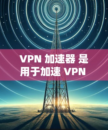 VPN 加速器 是用于加速 VPN 服务的工具，帮助用户更快地连接到VPN。以下是对VPN 加速器的详细指南，涵盖配置、选择推荐和使用步骤