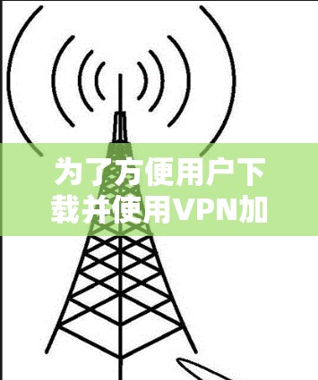为了方便用户下载并使用VPN加速器，以下是一些步骤和建议