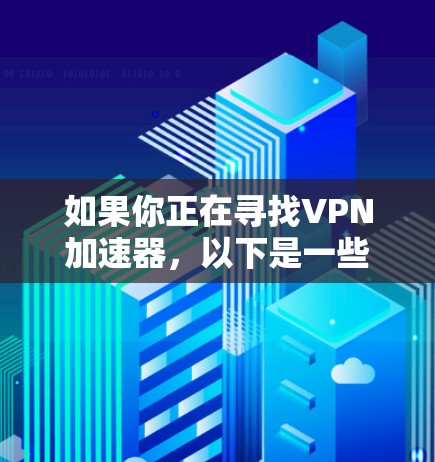 如果你正在寻找VPN加速器，以下是一些常用的VPN加速器及其官网入口和一些版本更新信息