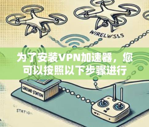 为了安装VPN加速器，您可以按照以下步骤进行