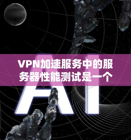 VPN加速服务中的服务器性能测试是一个关键步骤，旨在评估VPN服务器的稳定性、响应时间和错误处理能力。以下是对服务器性能测试的详细步骤和解释
