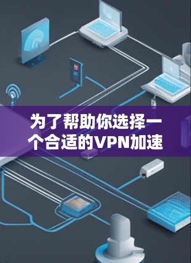 为了帮助你选择一个合适的VPN加速器，以下是一些综合考虑的因素和推荐的步骤